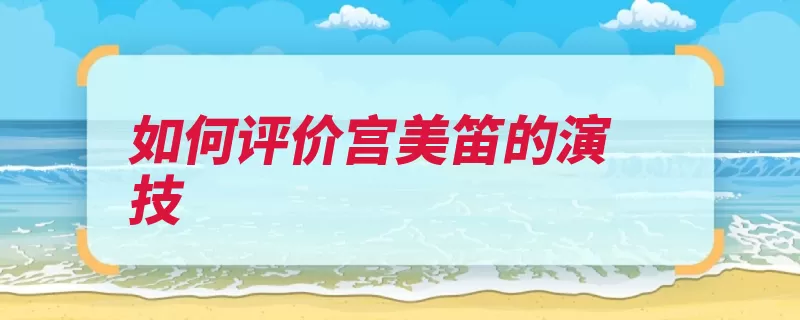 如何评价宫美笛的演技（演技酝酿爆发情绪）