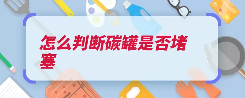 怎么判断碳罐是否堵塞（堵塞油箱汽车影响）