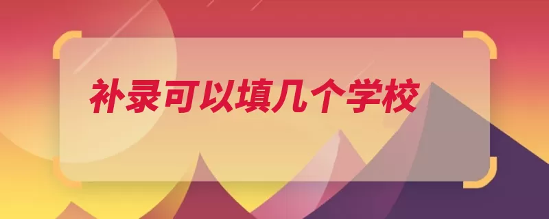 补录可以填几个学校（院校填报志愿补录）