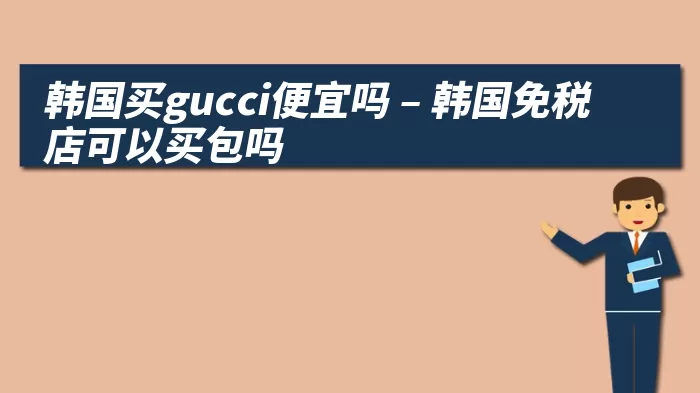 韩国买gucci便宜吗 – 韩国免税店可以买包吗