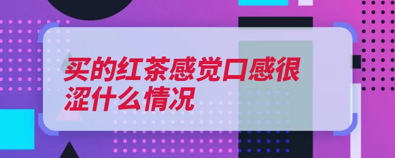 买的红茶感觉口感很涩什么情况（口感暗红过多颜色）