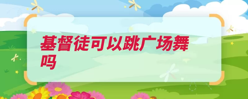 基督徒可以跳广场舞吗（益处事都可行自己）