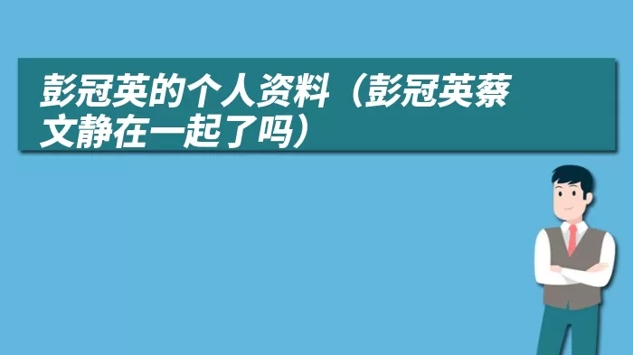 彭冠英的个人资料（彭冠英蔡文静在一起了吗）