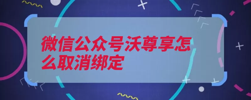 微信公众号沃尊享怎么取消绑定（公众选项信号管理）