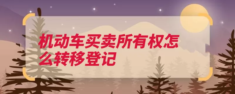 机动车买卖所有权怎么转移登记（机动车登记转移所）