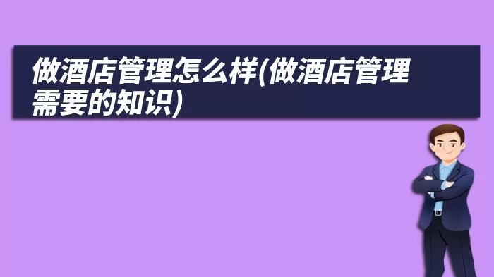 做酒店管理怎么样(做酒店管理需要的知识)