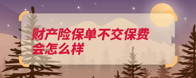 财产险保单不交保费会怎么样（保单退保财产保费）