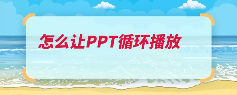 怎么让PPT循环播放（幻灯片放映循环播）