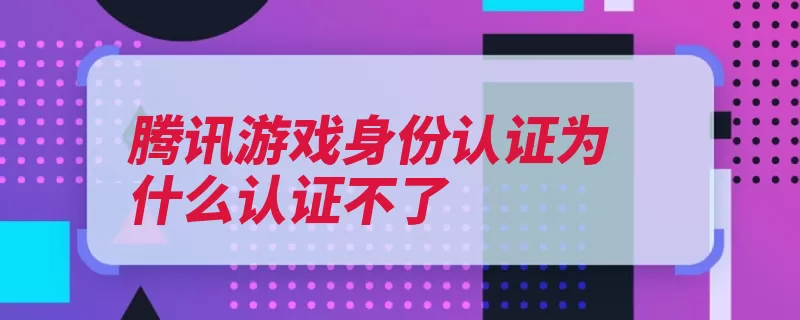 腾讯游戏身份认证为什么认证不了（腾讯游戏用户数亿）