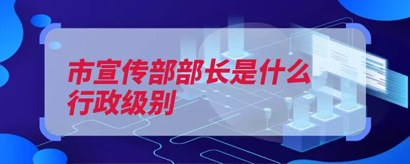 市宣传部部长是什么行政级别（正职副职新闻司全）