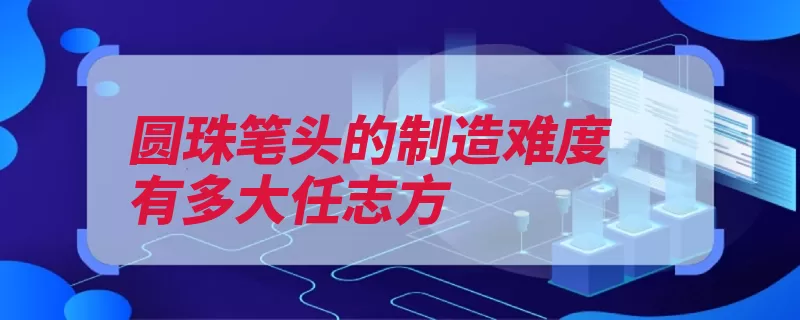 圆珠笔头的制造难度有多大任志方（瑞士笔头克朗日本）