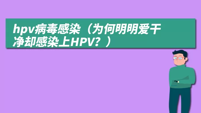 hpv病毒感染（为何明明爱干净却感染上HPV？）