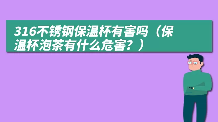 316不锈钢保温杯有害吗（保温杯泡茶有什么危害？）