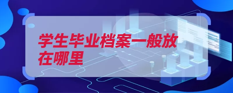 学生毕业档案一般放在哪里（档案放在记工人才）