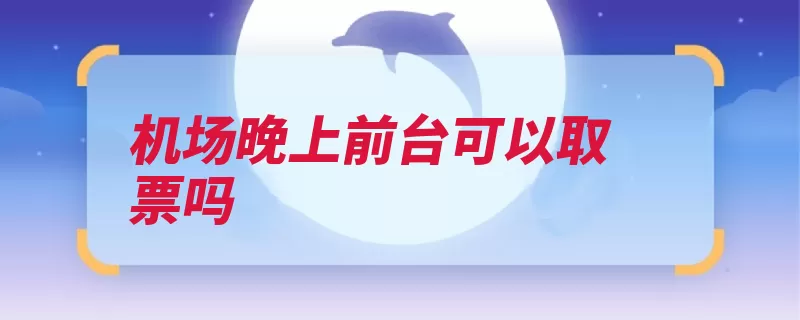 机场晚上前台可以取票吗（机场自助办理前台）