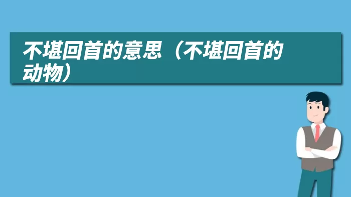 不堪回首的意思（不堪回首的动物）