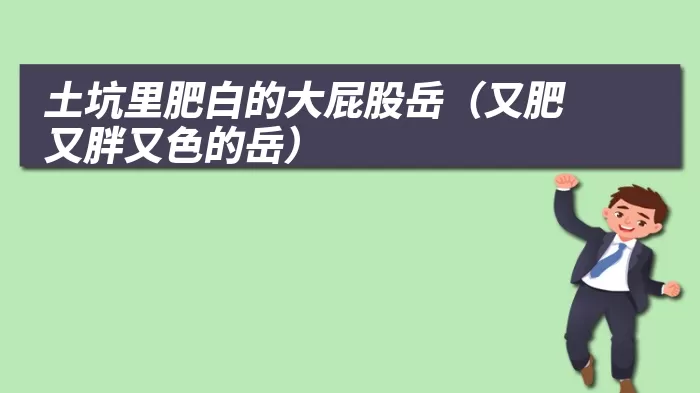 土坑里肥白的大屁股岳（又肥又胖又色的岳）