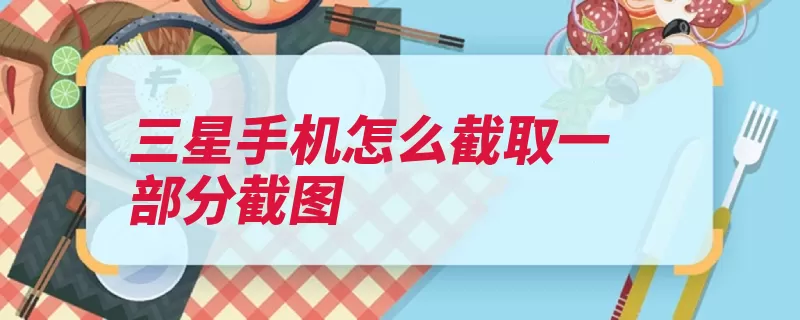 三星手机怎么截取一部分截图（点击打开方法截取）