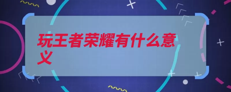 玩王者荣耀有什么意义（玩家的人荣耀游戏）