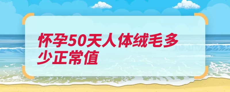 怀孕50天人体绒毛多少正常值（数值死胎性激素那）