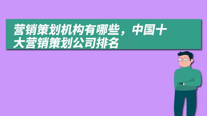 营销策划机构有哪些，中国十大营销策划公司排名