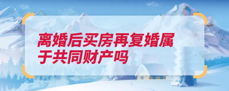 离婚后买房再复婚属于共同财产吗（财产复婚婚前买房）