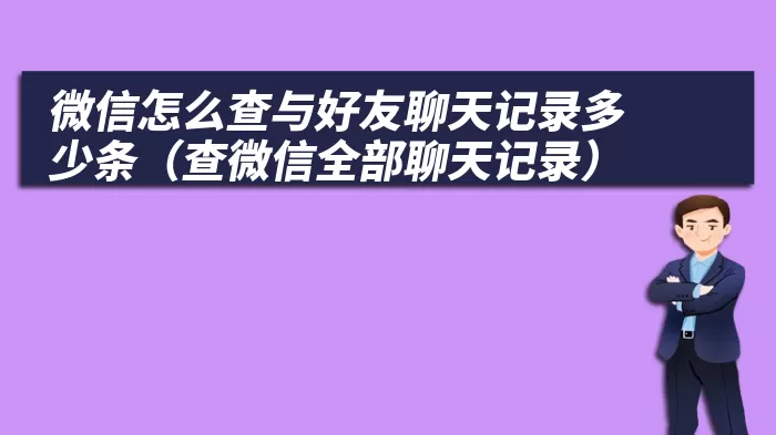 微信怎么查与好友聊天记录多少条（查微信全部聊天记录）