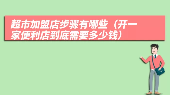 超市加盟店步骤有哪些（开一家便利店到底需要多少钱）