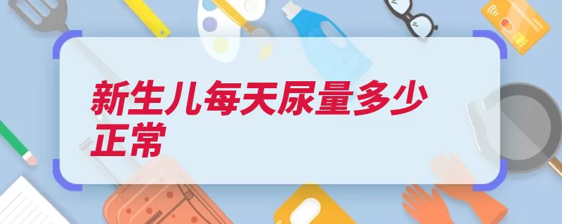 新生儿每天尿量多少正常（尿液新生儿黄色学）