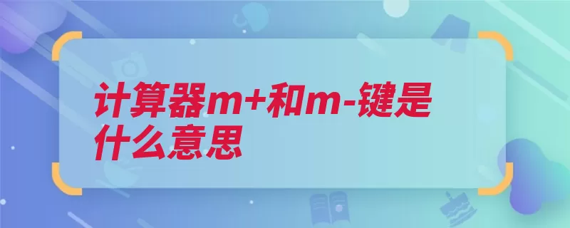 计算器m+和m-键是什么意思（计算器存储器运算）