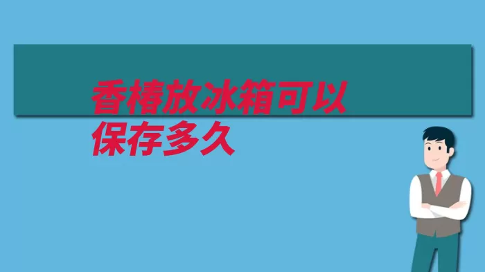 香椿放冰箱可以保存多久（香椿保存之久时间）