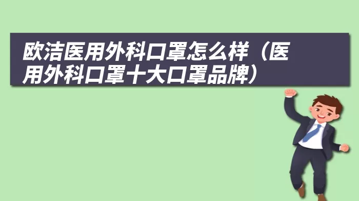 欧洁医用外科口罩怎么样（医用外科口罩十大口罩品牌）