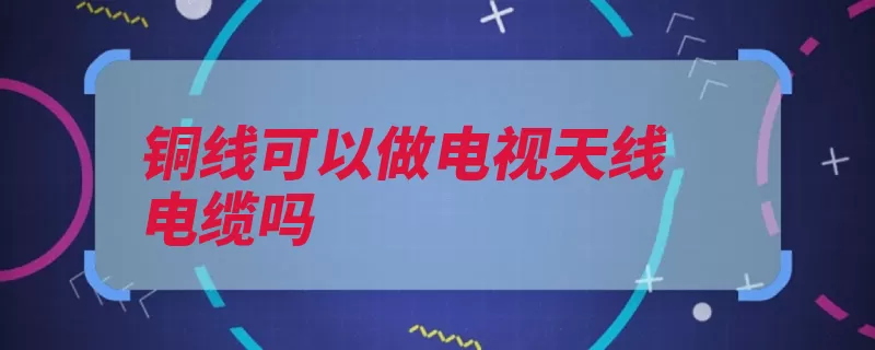 铜线可以做电视天线电缆吗（铜线天线信号外边）