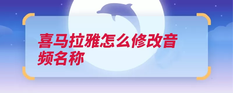 喜马拉雅怎么修改音频名称（修改音频名称喜马）