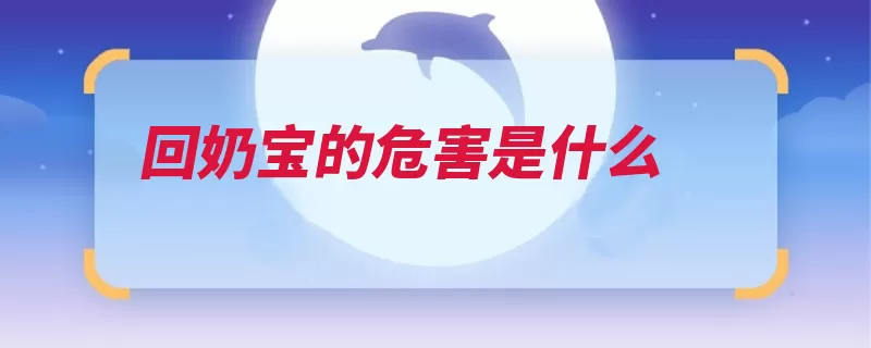 回奶宝的危害是什么（回奶成分是在还会）