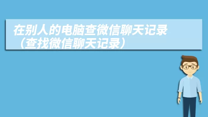 在别人的电脑查微信聊天记录（查找微信聊天记录）