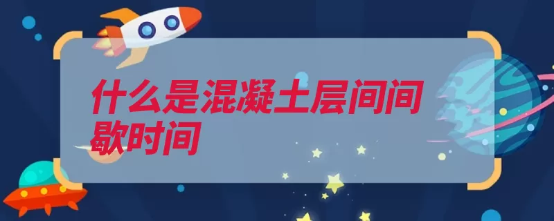 什么是混凝土层间间歇时间（混凝土保护层是指）