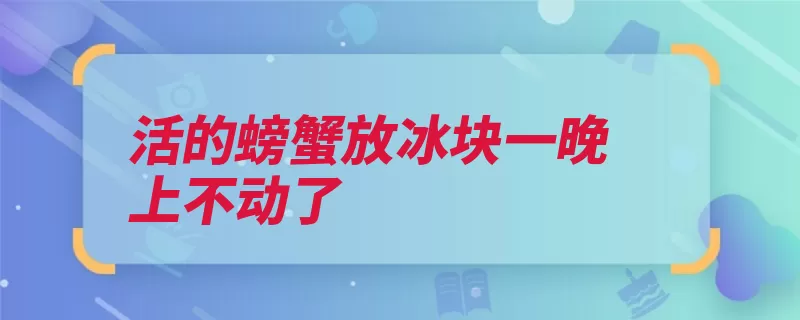 活的螃蟹放冰块一晚上不动了（螃蟹组胺就会肾脏）