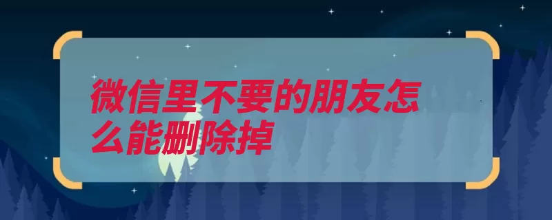 微信里不要的朋友怎么能删除掉（点击好友通讯录删）