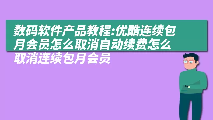 数码软件产品教程:优酷连续包月会员怎么取消自动续费怎么取消连续包月会员