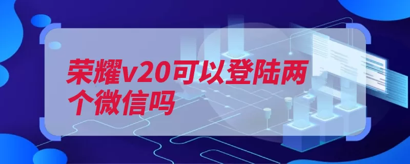 荣耀v20可以登陆两个微信吗（荣耀分身两个登陆）