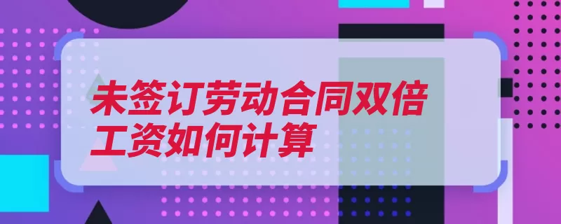 未签订劳动合同双倍工资如何计算（劳动者劳动合同订）