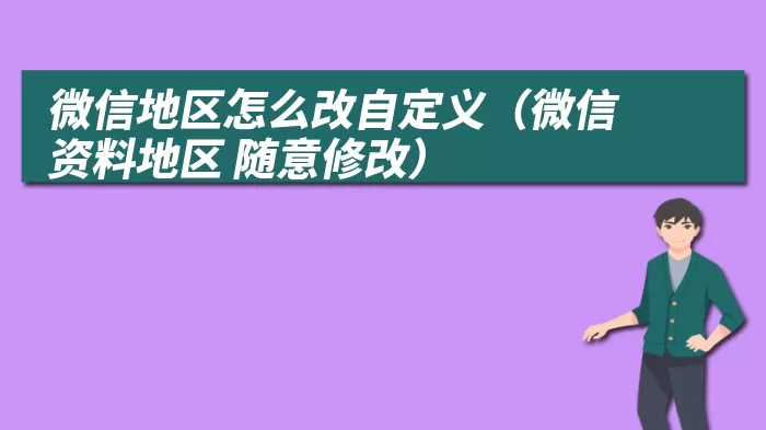 微信地区怎么改自定义（微信资料地区 随意修改）