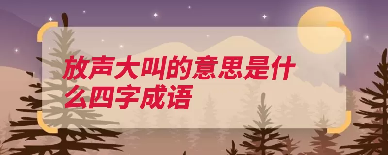 放声大叫的意思是什么四字成语（释义大声大叫叫喊）