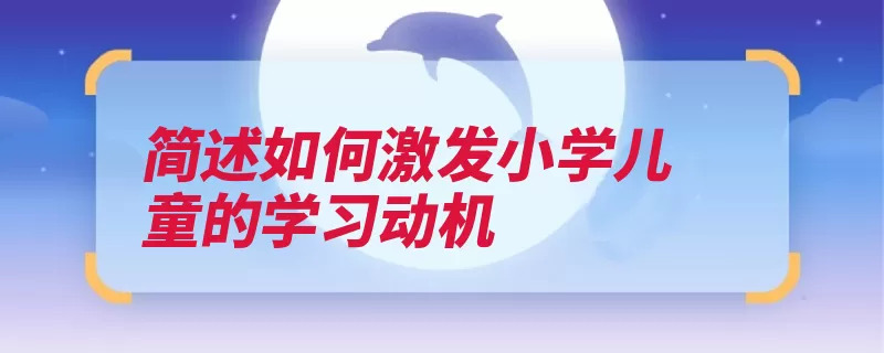 简述如何激发小学儿童的学习动机（孩子学习家长认真）