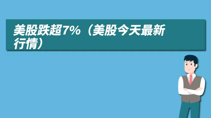 美股跌超7%（美股今天最新行情）