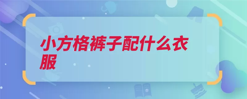 小方格裤子配什么衣服（格子裤子搭配毛衣）