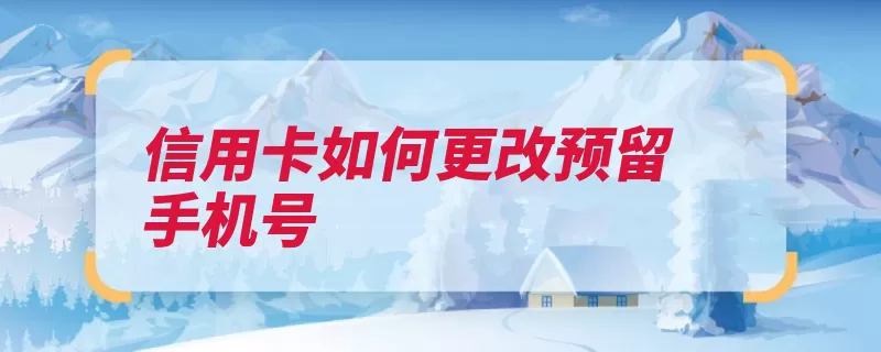 信用卡如何更改预留手机号（修改预留手机号信）