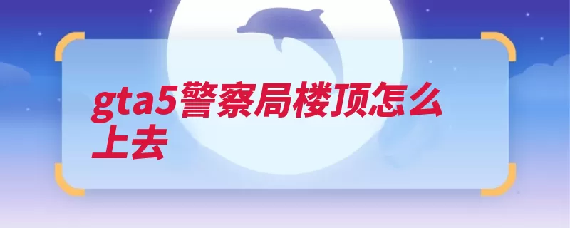 gta5警察局楼顶怎么上去（楼顶警察局正门杀）