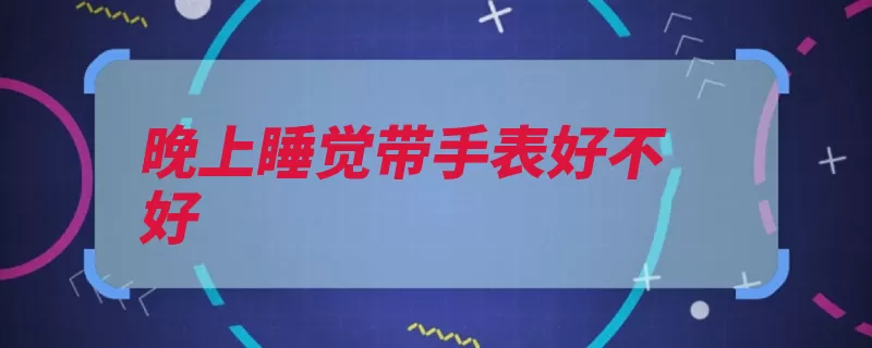 晚上睡觉带手表好不好（手表晚上睡觉睡觉）